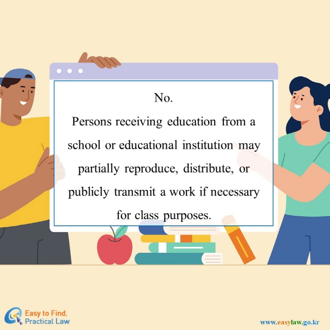 No. Persons receiving education from a school or educational institution may partially reproduce, distribute, or publicly transmit a work if necessary for class purposes.